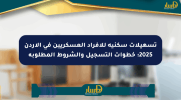 تسهيلات سكنية للأفراد العسكريين في الأردن 2025: خطوات التسجيل والشروط المطلوبة